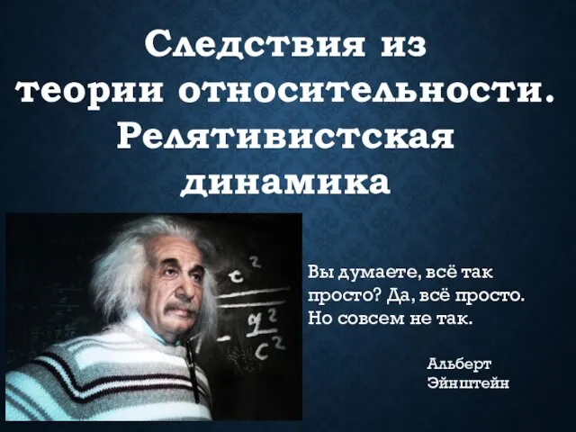 Альберт Эйнштейн Следствия из теории относительности. Релятивистская динамика Вы думаете, всё так