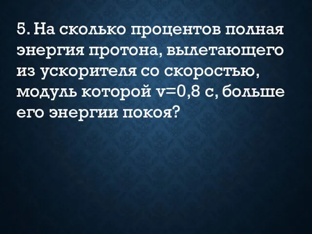 5. На сколько процентов полная энергия протона, вылетающего из ускорителя со скоростью,