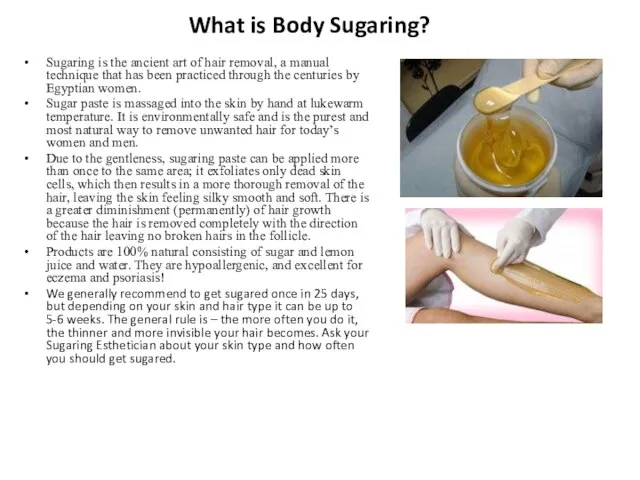 What is Body Sugaring? Sugaring is the ancient art of hair removal,
