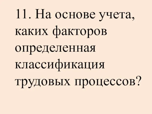 11. На основе учета, каких факторов определенная классификация трудовых процессов?