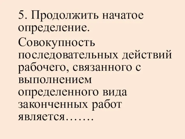 5. Продолжить начатое определение. Совокупность последовательных действий рабочего, связанного с выполнением определенного вида законченных работ является…….