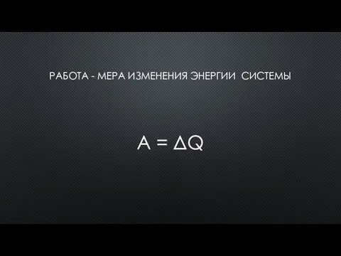 РАБОТА - МЕРА ИЗМЕНЕНИЯ ЭНЕРГИИ СИСТЕМЫ А = ΔQ