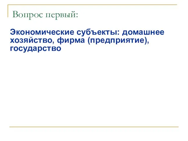 Вопрос первый: Экономические субъекты: домашнее хозяйство, фирма (предприятие), государство