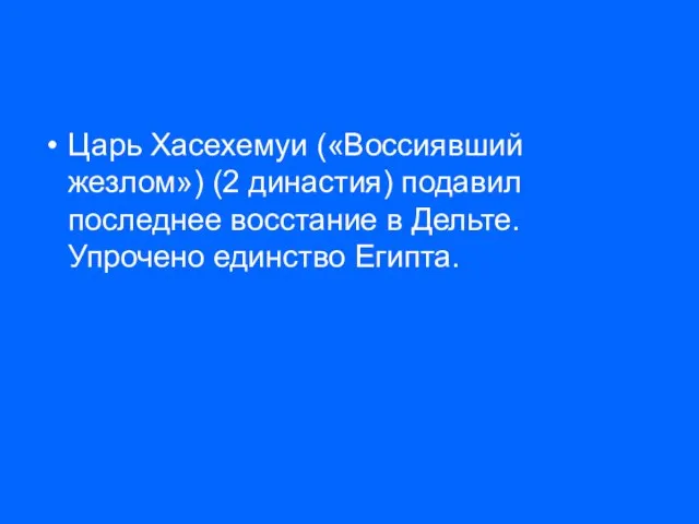 Царь Хасехемуи («Воссиявший жезлом») (2 династия) подавил последнее восстание в Дельте. Упрочено единство Египта.