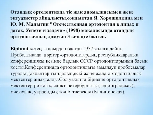 Отандық ортодонтияда тіс жақ аномалиясымен жеке энтуазистер айналысты,сондықтан Я. Хорошилкина мен Ю.