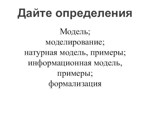 Дайте определения Модель; моделирование; натурная модель, примеры; информационная модель, примеры; формализация