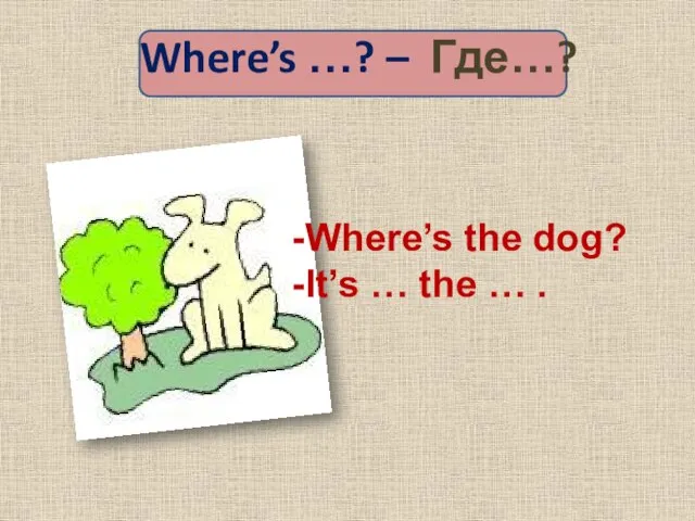 Where’s …? – Где…? Where’s the dog? It’s … the … .