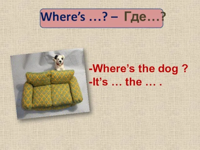 Where’s …? – Где…? Where’s the dog ? It’s … the … .