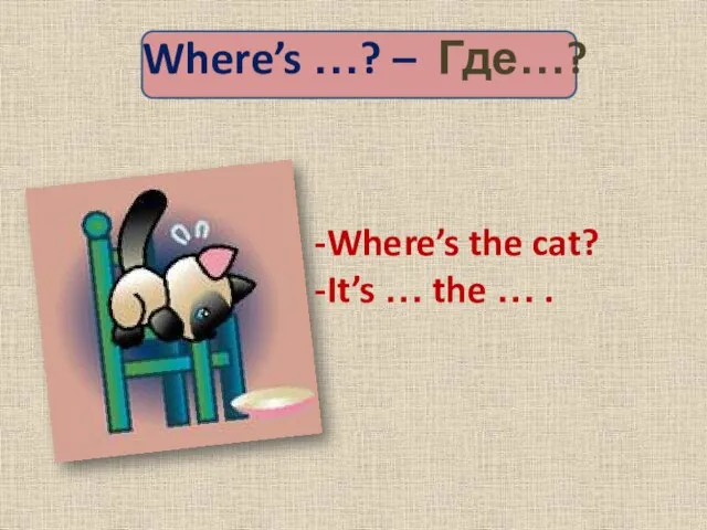 Where’s …? – Где…? Where’s the cat? It’s … the … .