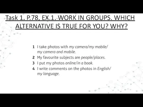 Task 1. P.78, EX.1. WORK IN GROUPS. WHICH ALTERNATIVE IS TRUE FOR YOU? WHY?