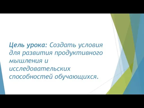 Цель урока: Создать условия для развития продуктивного мышления и исследовательских способностей обучающихся.