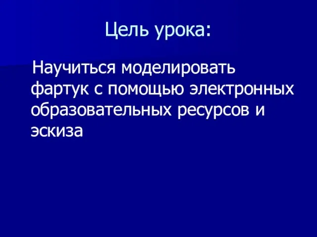 Цель урока: Научиться моделировать фартук с помощью электронных образовательных ресурсов и эскиза