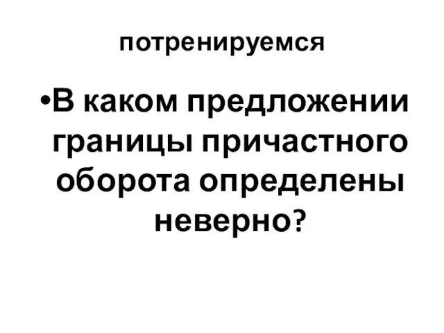 потренируемся В каком предложении границы причастного оборота определены неверно?