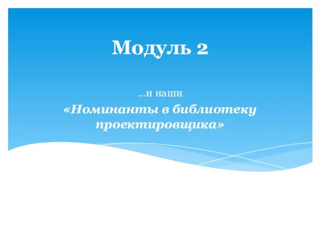 Модуль 2 …и наши «Номинанты в библиотеку проектировщика»