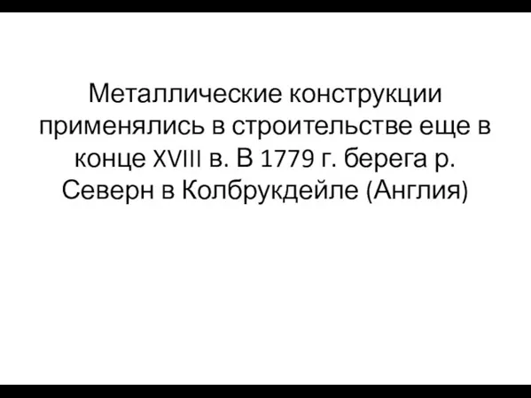 Металлические конструкции применялись в строительстве еще в конце XVIII в. В 1779