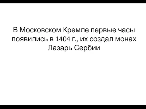 В Московском Кремле первые часы появились в 1404 г., их создал монах Лазарь Сербии