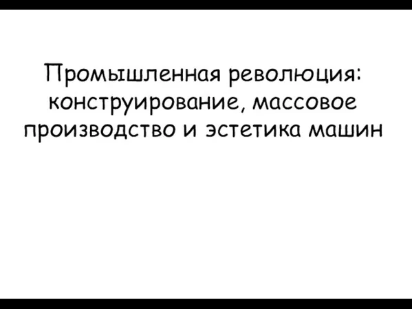 Промышленная революция: конструирование, массовое производство и эстетика машин