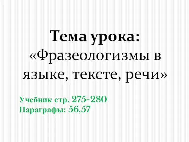 Тема урока: «Фразеологизмы в языке, тексте, речи» Учебник стр. 275-280 Параграфы: 56,57