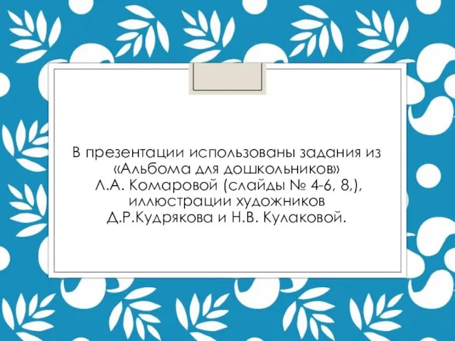 В презентации использованы задания из «Альбома для дошкольников» Л.А. Комаровой (слайды №