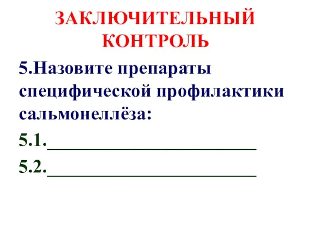 ЗАКЛЮЧИТЕЛЬНЫЙ КОНТРОЛЬ 5.Назовите препараты специфической профилактики сальмонеллёза: 5.1.______________________ 5.2.______________________