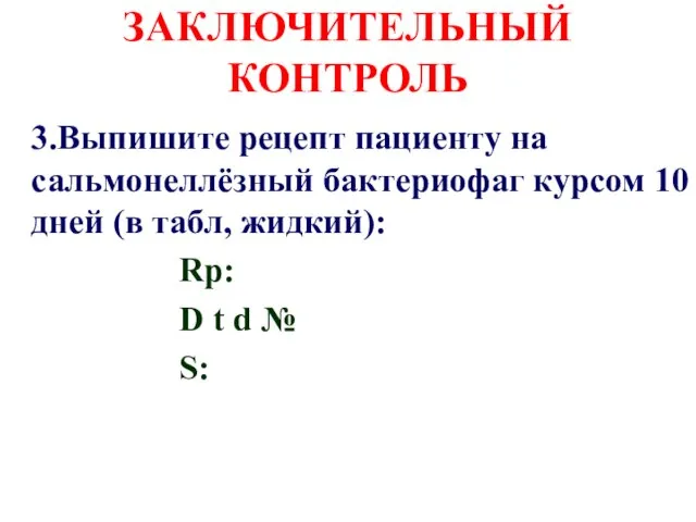 ЗАКЛЮЧИТЕЛЬНЫЙ КОНТРОЛЬ 3.Выпишите рецепт пациенту на сальмонеллёзный бактериофаг курсом 10 дней (в