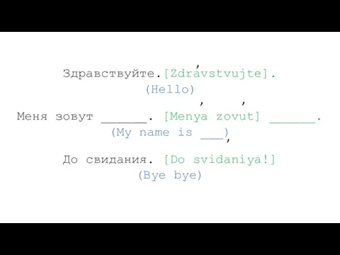 Здравствуйте.[Zdravstvujte]. (Hello) Меня зовут ______. [Menya zovut] ______. (My name is ___)