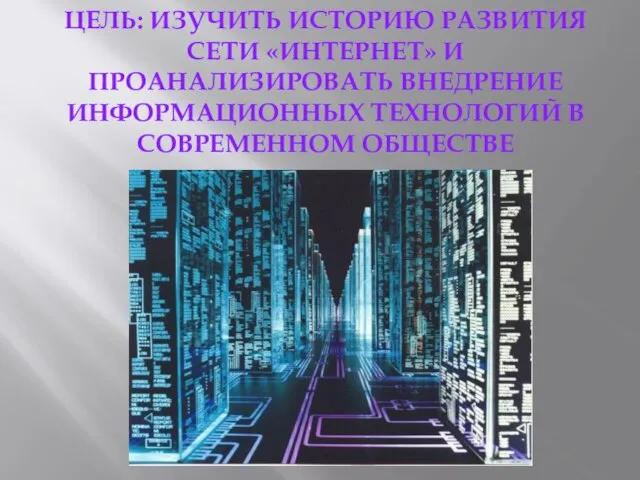 ЦЕЛЬ: ИЗУЧИТЬ ИСТОРИЮ РАЗВИТИЯ СЕТИ «ИНТЕРНЕТ» И ПРОАНАЛИЗИРОВАТЬ ВНЕДРЕНИЕ ИНФОРМАЦИОННЫХ ТЕХНОЛОГИЙ В СОВРЕМЕННОМ ОБЩЕСТВЕ