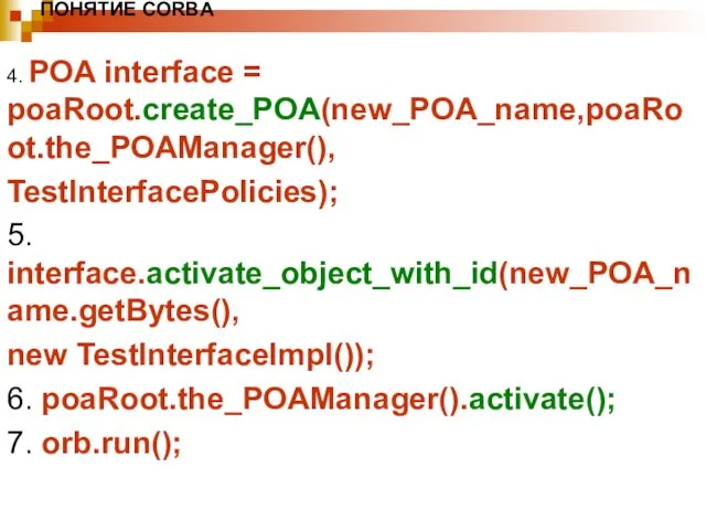 ПОНЯТИЕ CORBA 4. POA interface = poaRoot.create_POA(new_POA_name,poaRoot.the_POAManager(), TestInterfacePolicies); 5. interface.activate_object_with_id(new_POA_name.getBytes(), new TestInterfaceImpl());