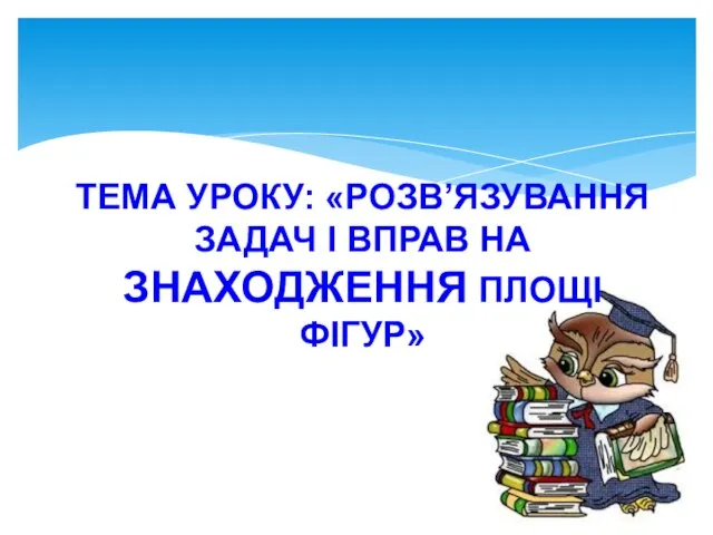 ТЕМА УРОКУ: «РОЗВ’ЯЗУВАННЯ ЗАДАЧ І ВПРАВ НА ЗНАХОДЖЕННЯ ПЛОЩІ ФІГУР»