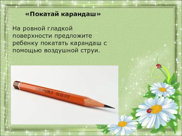 «Покатай карандаш» На ровной гладкой поверхности предложите ребенку покатать карандаш с помощью воздушной струи.