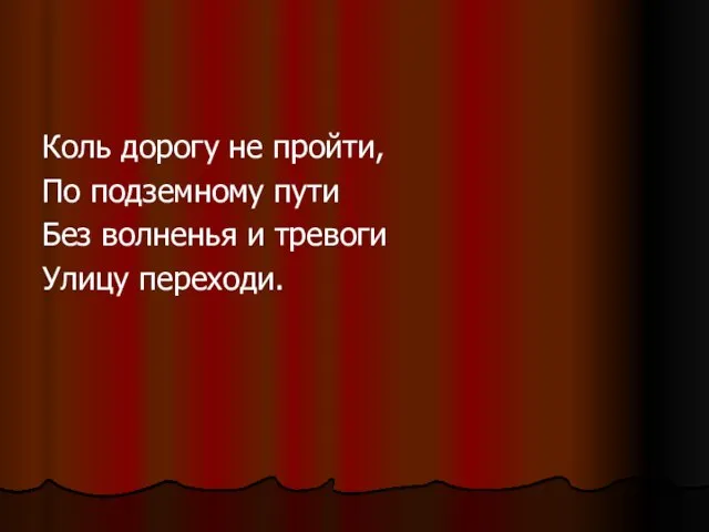 Коль дорогу не пройти, По подземному пути Без волненья и тревоги Улицу переходи.