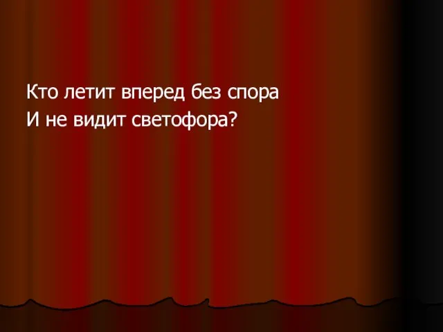 Кто летит вперед без спора И не видит светофора?