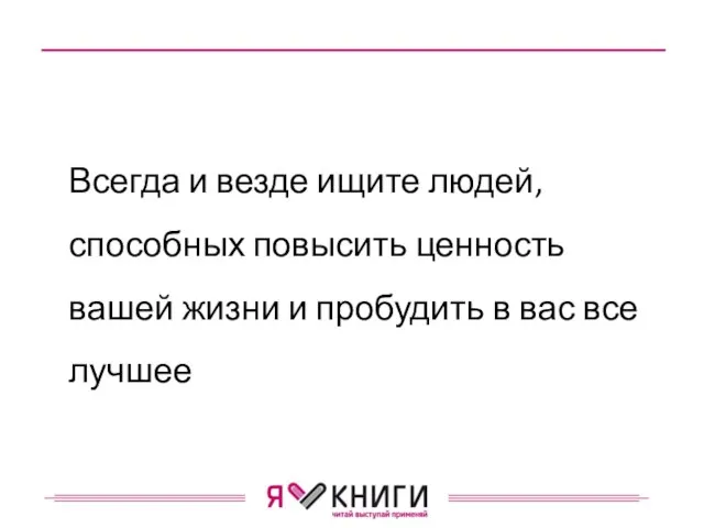 Всегда и везде ищите людей, способных повысить ценность вашей жизни и пробудить в вас все лучшее