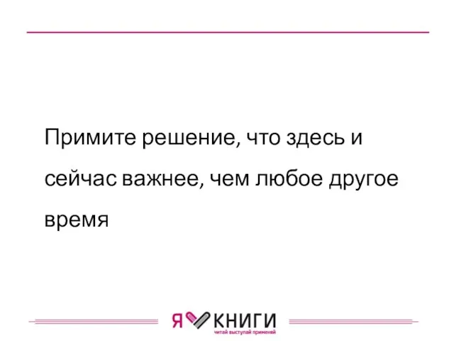 Примите решение, что здесь и сейчас важнее, чем любое другое время