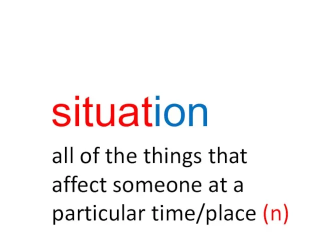 situation all of the things that affect someone at a particular time/place (n)