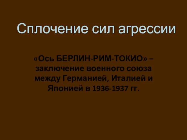 Сплочение сил агрессии «Ось БЕРЛИН-РИМ-ТОКИО» –заключение военного союза между Германией, Италией и Японией в 1936-1937 гг.