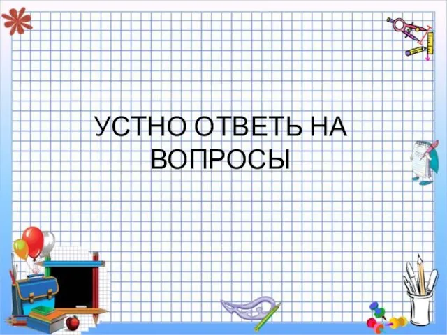 УСТНО ОТВЕТЬ НА ВОПРОСЫ