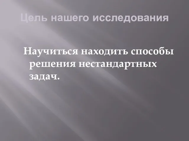 Цель нашего исследования Научиться находить способы решения нестандартных задач.