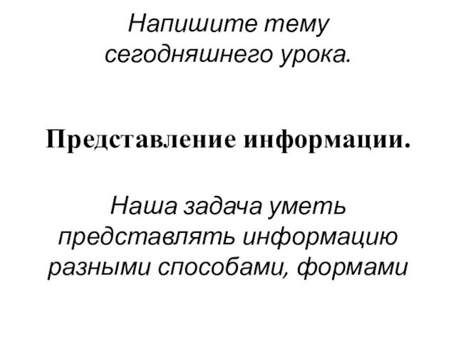 Напишите тему сегодняшнего урока. Наша задача уметь представлять информацию разными способами, формами Представление информации.