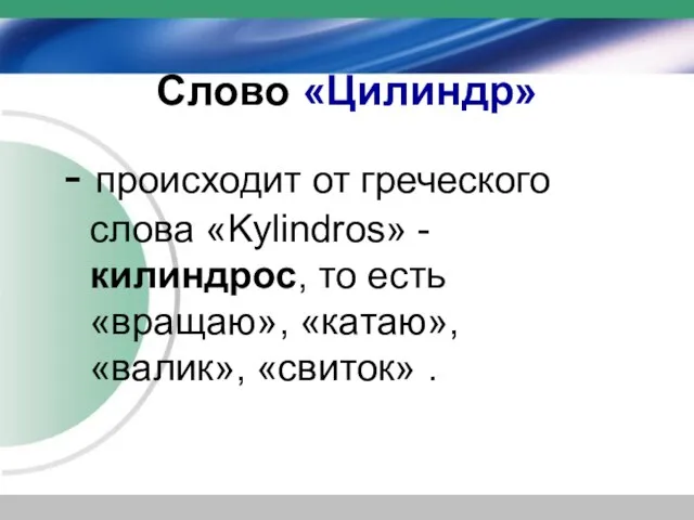 Слово «Цилиндр» - происходит от греческого слова «Kylindros» - килиндрос, то есть