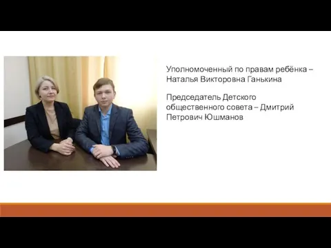 Уполномоченный по правам ребёнка – Наталья Викторовна Ганькина Председатель Детского общественного совета – Дмитрий Петрович Юшманов