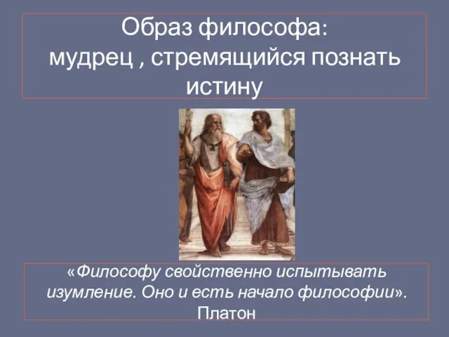 Образ философа: мудрец , стремящийся познать истину «Философу свойственно испытывать изумление. Оно