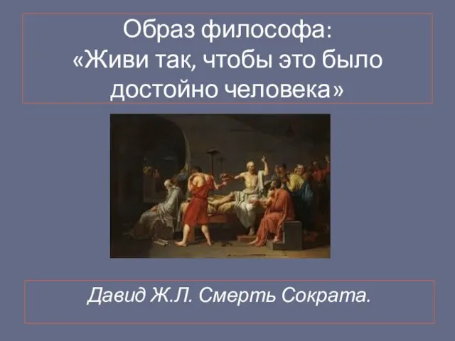 Образ философа: «Живи так, чтобы это было достойно человека» Давид Ж.Л. Смерть Сократа.