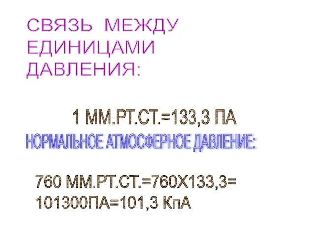 СВЯЗЬ МЕЖДУ ЕДИНИЦАМИ ДАВЛЕНИЯ: 1 ММ.РТ.СТ.=133,3 ПА НОРМАЛЬНОЕ АТМОСФЕРНОЕ ДАВЛЕНИЕ: 760 ММ.РТ.СТ.=760Х133,3= 101300ПА=101,3 КпА