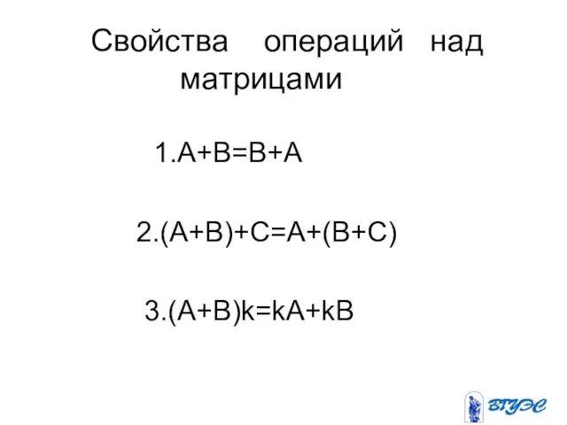 Свойства операций над матрицами 1.A+B=B+A 2.(A+B)+C=A+(B+C) 3.(A+B)k=kA+kB