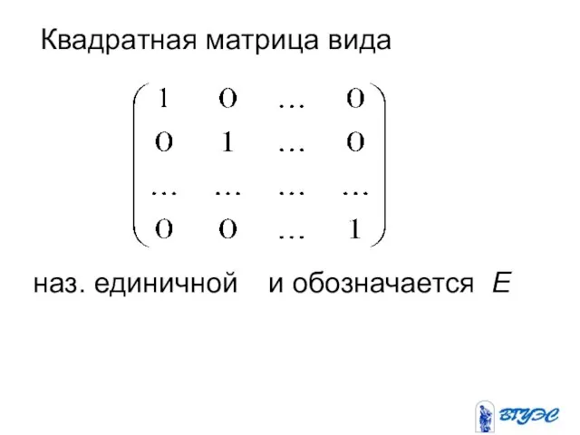 Квадратная матрица вида наз. единичной и обозначается Е