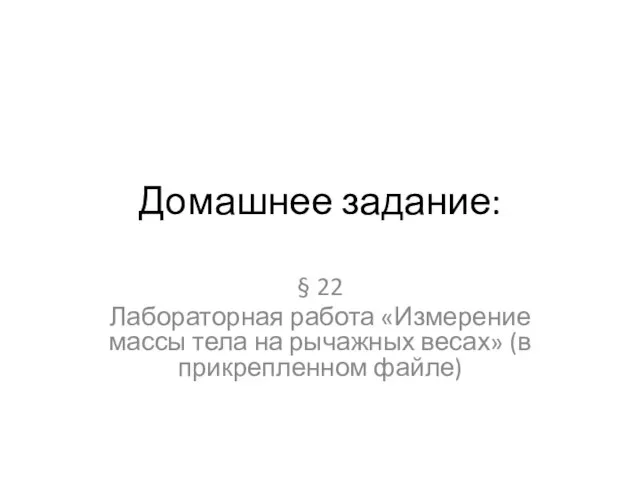 Домашнее задание: § 22 Лабораторная работа «Измерение массы тела на рычажных весах» (в прикрепленном файле)