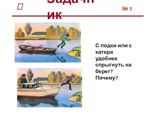 № 5 С лодки или с катера удобнее спрыгнуть на берег? Почему? Задачник ?