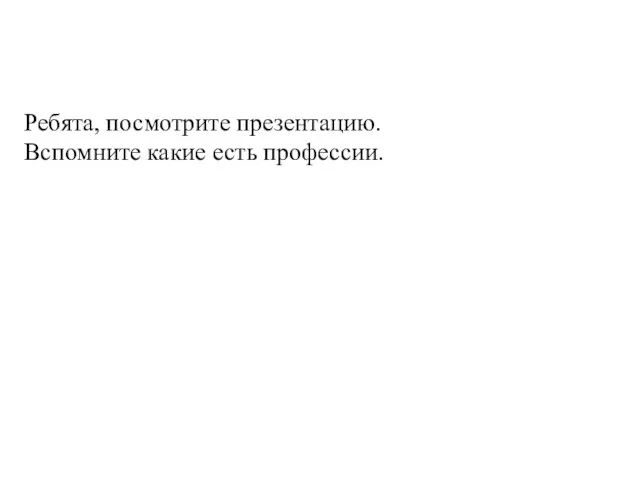 Ребята, посмотрите презентацию. Вспомните какие есть профессии.