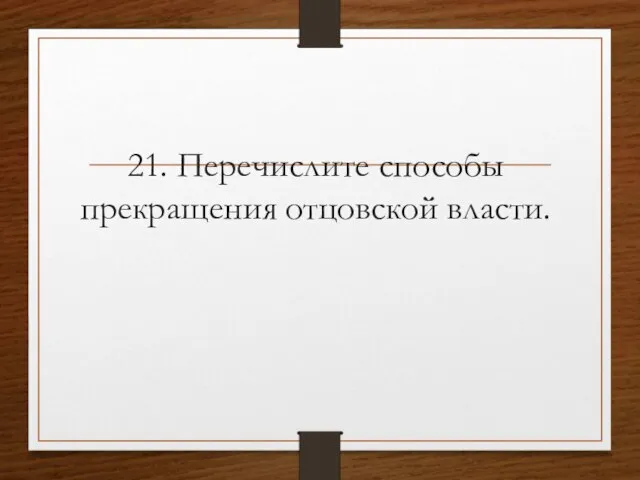 21. Перечислите способы прекращения отцовской власти.